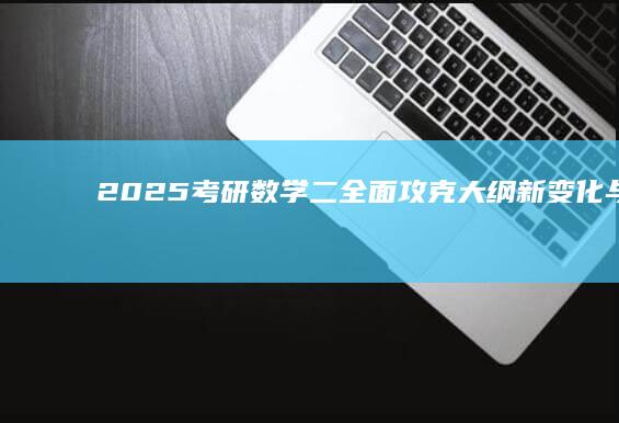 2025考研数学二：全面攻克大纲新变化与高效复习攻略